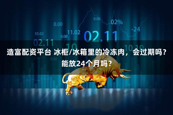 造富配资平台 冰柜/冰箱里的冷冻肉，会过期吗？能放24个月吗？
