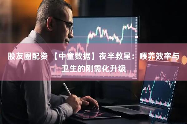 股友圈配资 【中童数据】夜半救星：喂养效率与卫生的刚需化升级