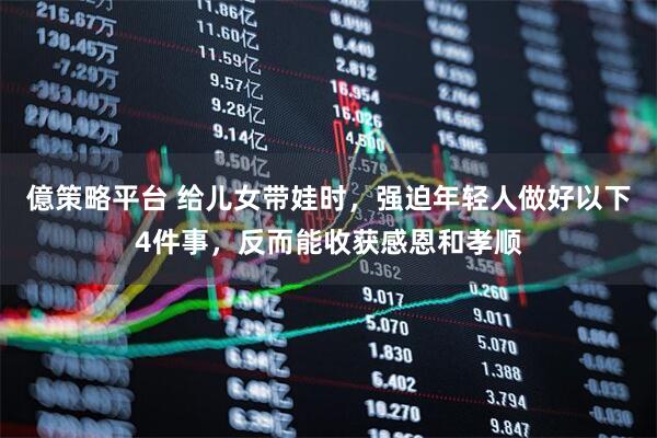 億策略平台 给儿女带娃时，强迫年轻人做好以下4件事，反而能收获感恩和孝顺
