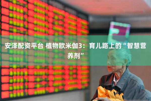 安泽配资平台 植物欧米伽3：育儿路上的“智慧营养剂”