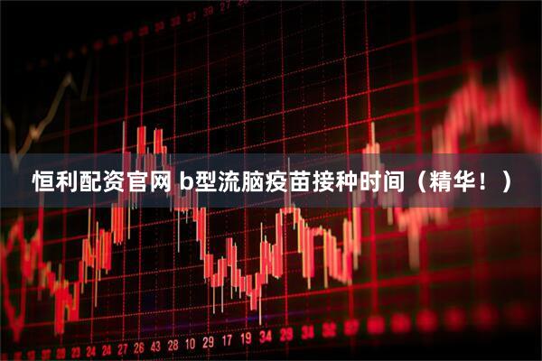 恒利配资官网 b型流脑疫苗接种时间（精华！）