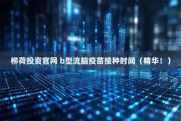 柳荷投资官网 b型流脑疫苗接种时间（精华！）