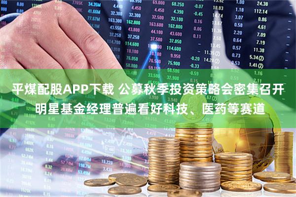 平煤配股APP下载 公募秋季投资策略会密集召开 明星基金经理普遍看好科技、医药等赛道
