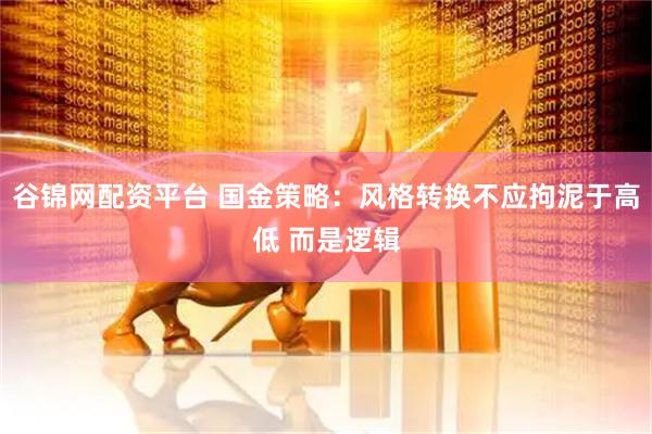 谷锦网配资平台 国金策略：风格转换不应拘泥于高低 而是逻辑