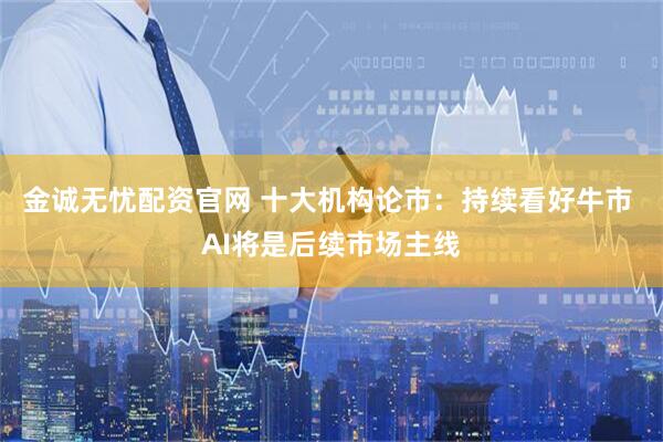 金诚无忧配资官网 十大机构论市：持续看好牛市 AI将是后续市场主线