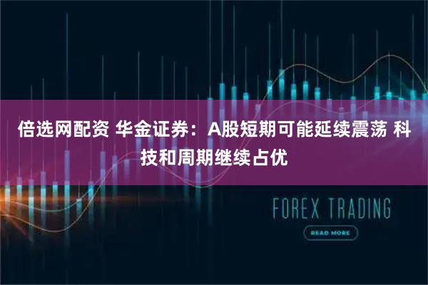 倍选网配资 华金证券：A股短期可能延续震荡 科技和周期继续占优