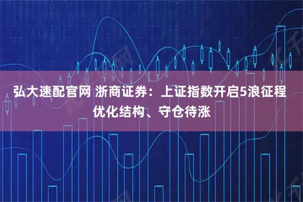 弘大速配官网 浙商证券：上证指数开启5浪征程 优化结构、守仓待涨