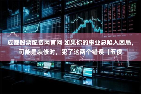 成都股票配资网官网 如果你的事业总陷入困局，可能是装修时，犯了这两个错误【五侯
