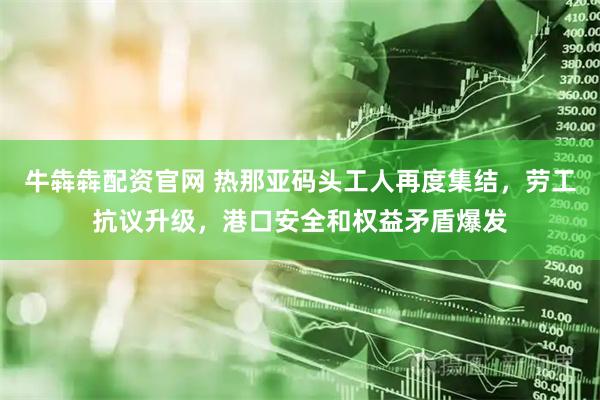 牛犇犇配资官网 热那亚码头工人再度集结，劳工抗议升级，港口安全和权益矛盾爆发