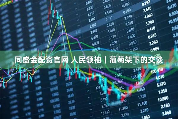 同盛金配资官网 人民领袖｜葡萄架下的交谈