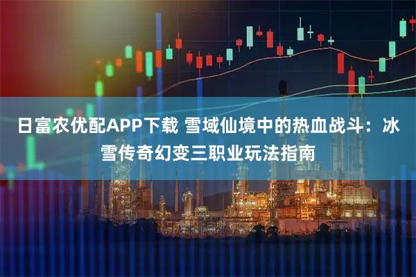 日富农优配APP下载 雪域仙境中的热血战斗：冰雪传奇幻变三职业玩法指南