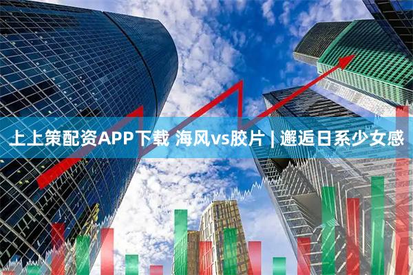 上上策配资APP下载 海风vs胶片 | 邂逅日系少女感