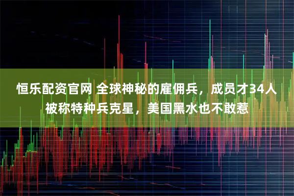 恒乐配资官网 全球神秘的雇佣兵，成员才34人被称特种兵克星，美国黑水也不敢惹