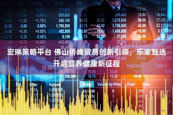 宏琳策略平台 佛山侨峰贸易创新引领，乐家甄选开启营养健康新征程