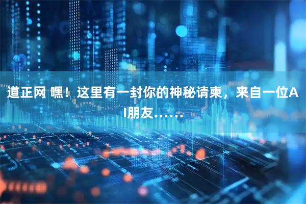 道正网 嘿！这里有一封你的神秘请柬，来自一位AI朋友……