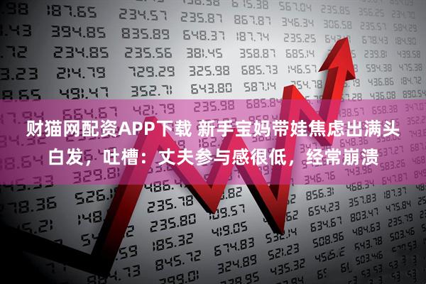 财猫网配资APP下载 新手宝妈带娃焦虑出满头白发，吐槽：丈夫参与感很低，经常崩溃