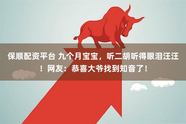 保顺配资平台 九个月宝宝，听二胡听得眼泪汪汪！网友：恭喜大爷找到知音了！