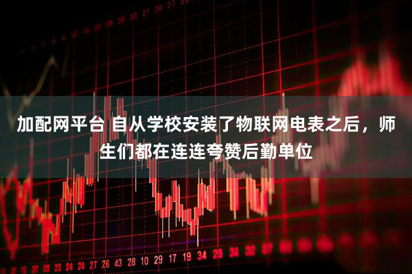 加配网平台 自从学校安装了物联网电表之后，师生们都在连连夸赞后勤单位