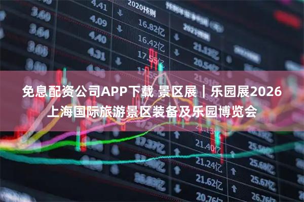 免息配资公司APP下载 景区展｜乐园展2026上海国际旅游景区装备及乐园博览会