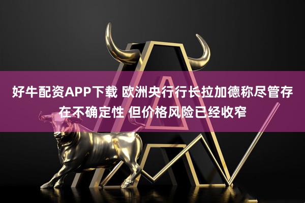 好牛配资APP下载 欧洲央行行长拉加德称尽管存在不确定性 但价格风险已经收窄