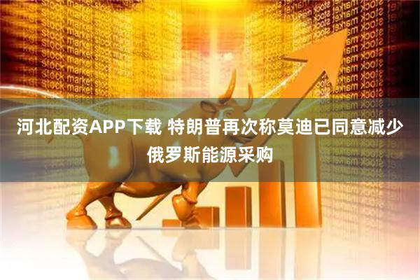 河北配资APP下载 特朗普再次称莫迪已同意减少俄罗斯能源采购