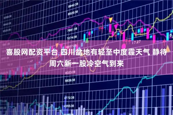 喜股网配资平台 四川盆地有轻至中度霾天气 静待周六新一股冷空气到来