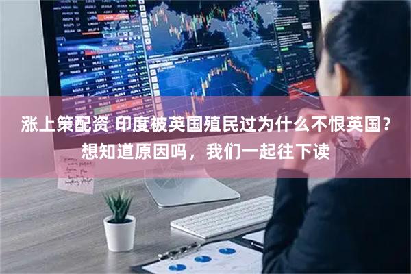 涨上策配资 印度被英国殖民过为什么不恨英国？想知道原因吗，我们一起往下读