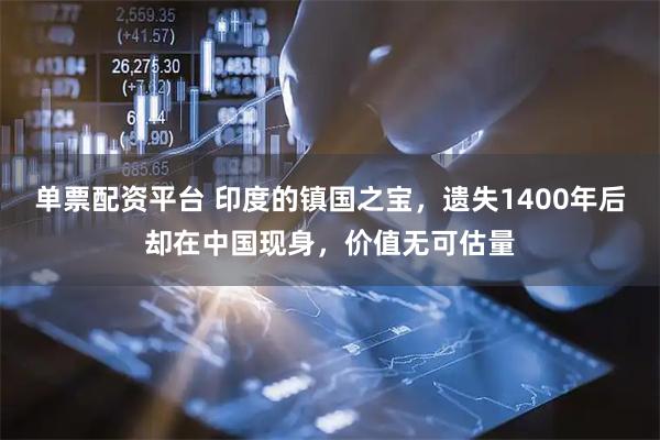 单票配资平台 印度的镇国之宝，遗失1400年后却在中国现身，价值无可估量