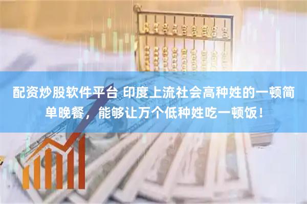 配资炒股软件平台 印度上流社会高种姓的一顿简单晚餐，能够让万个低种姓吃一顿饭！