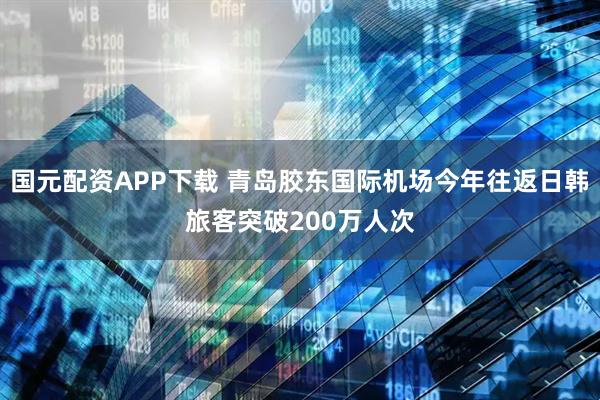 国元配资APP下载 青岛胶东国际机场今年往返日韩旅客突破200万人次