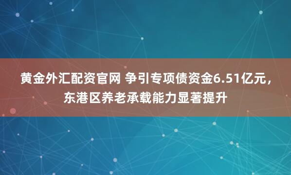 黄金外汇配资官网 争引专项债资金6.51亿元，东港区养老承载能力显著提升