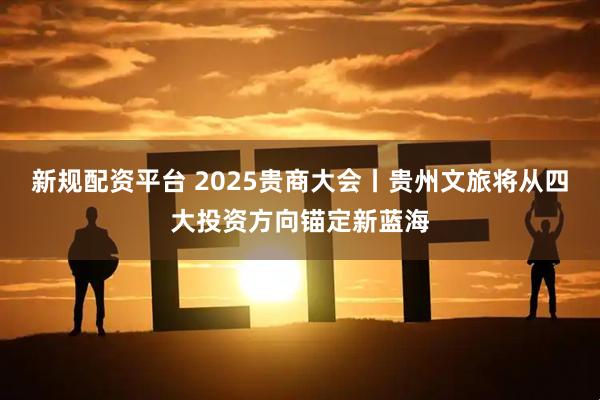 新规配资平台 2025贵商大会丨贵州文旅将从四大投资方向锚定新蓝海