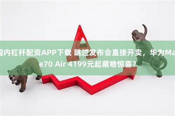 国内杠杆配资APP下载 跳过发布会直接开卖，华为Mate70 Air 4199元起藏啥惊喜？
