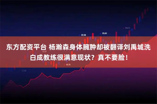 东方配资平台 杨瀚森身体臃肿却被翻译刘禹城洗白成教练很满意现状？真不要脸！