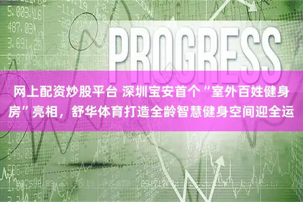网上配资炒股平台 深圳宝安首个“室外百姓健身房”亮相，舒华体育打造全龄智慧健身空间迎全运