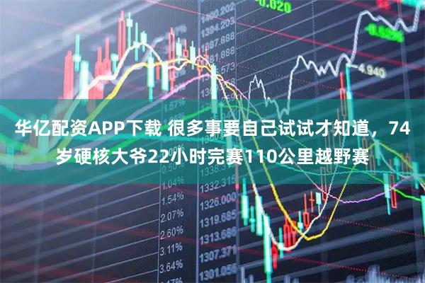 华亿配资APP下载 很多事要自己试试才知道，74岁硬核大爷22小时完赛110公里越野赛