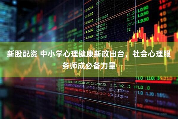 新股配资 中小学心理健康新政出台，社会心理服务师成必备力量