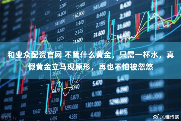 和业众配资官网 不管什么黄金，只需一杯水，真假黄金立马现原形，再也不怕被忽悠
