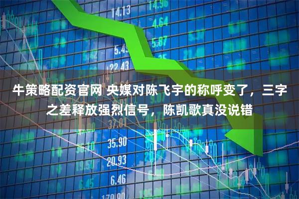 牛策略配资官网 央媒对陈飞宇的称呼变了，三字之差释放强烈信号，陈凯歌真没说错