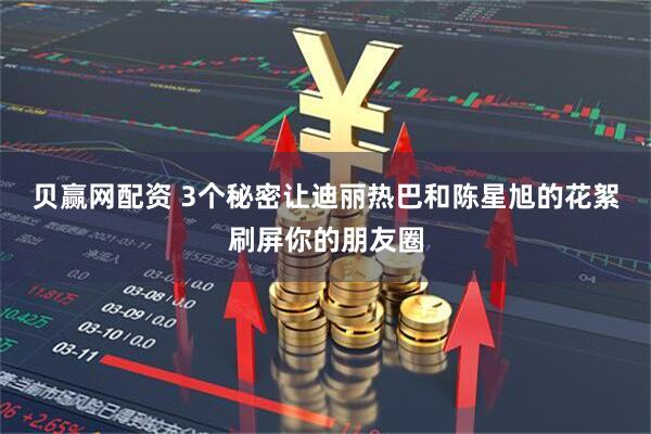 贝赢网配资 3个秘密让迪丽热巴和陈星旭的花絮刷屏你的朋友圈