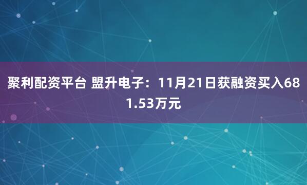 聚利配资平台 盟升电子：11月21日获融资买入681.53万元