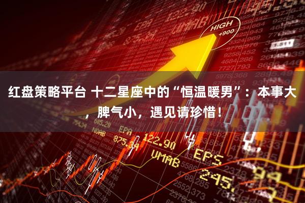 红盘策略平台 十二星座中的“恒温暖男”：本事大，脾气小，遇见请珍惜！