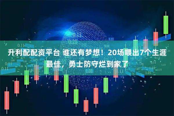 升利配配资平台 谁还有梦想！20场喂出7个生涯最佳，勇士防守烂到家了