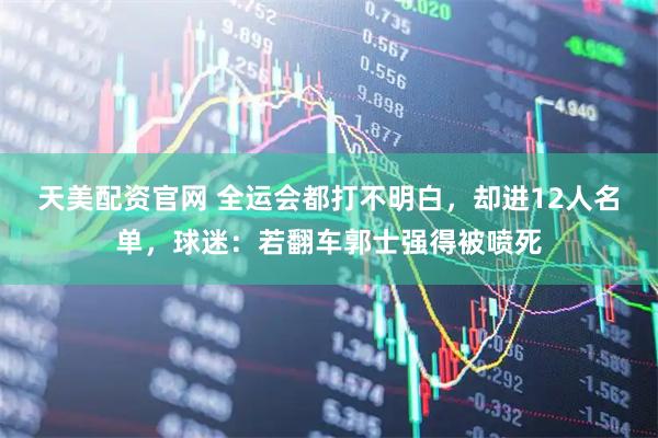 天美配资官网 全运会都打不明白，却进12人名单，球迷：若翻车郭士强得被喷死