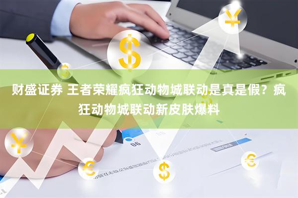 财盛证券 王者荣耀疯狂动物城联动是真是假？疯狂动物城联动新皮肤爆料