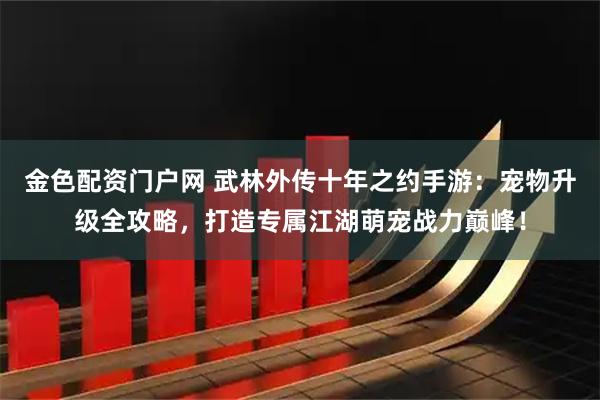 金色配资门户网 武林外传十年之约手游：宠物升级全攻略，打造专属江湖萌宠战力巅峰！
