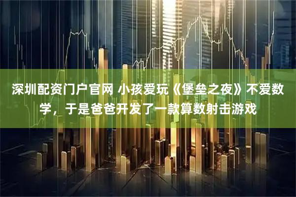 深圳配资门户官网 小孩爱玩《堡垒之夜》不爱数学，于是爸爸开发了一款算数射击游戏