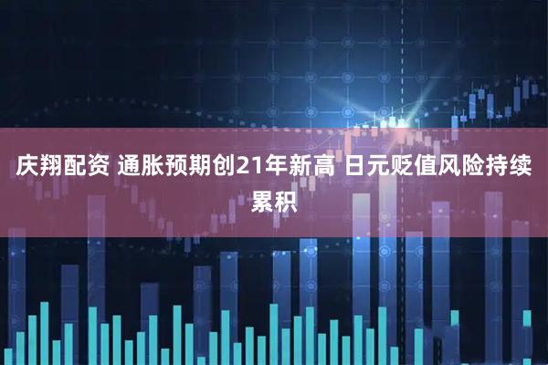 庆翔配资 通胀预期创21年新高 日元贬值风险持续累积