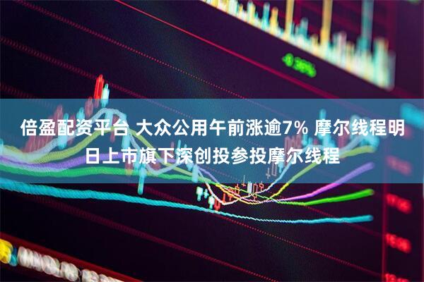 倍盈配资平台 大众公用午前涨逾7% 摩尔线程明日上市旗下深创投参投摩尔线程