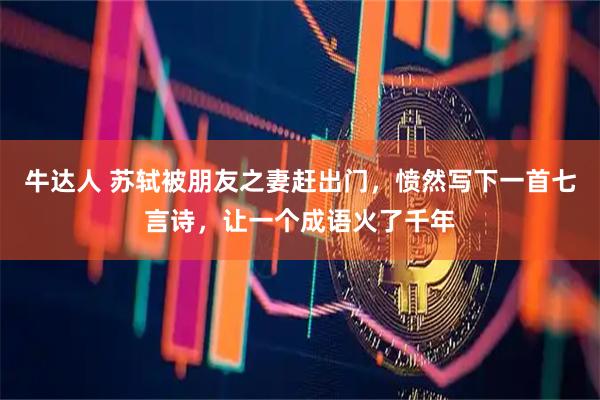 牛达人 苏轼被朋友之妻赶出门，愤然写下一首七言诗，让一个成语火了千年